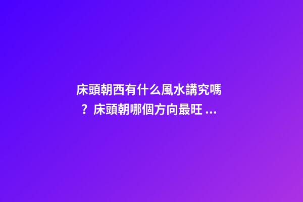 床頭朝西有什么風水講究嗎？床頭朝哪個方向最旺？